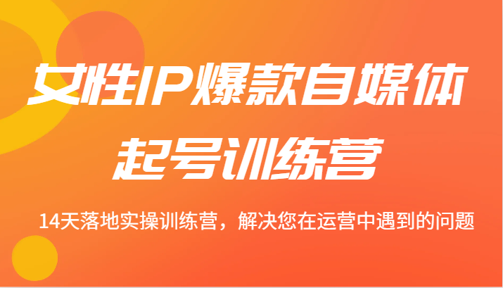 女性IP爆款自媒体起号训练营 14天落地实操训练营，解决您在运营中遇到的问题-87创业网