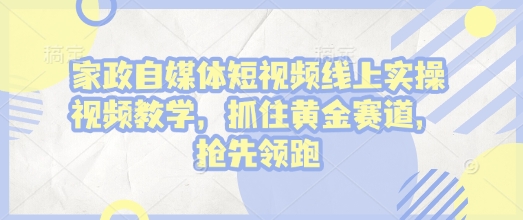 家政自媒体短视频线上实操视频教学，抓住黄金赛道，抢先领跑!-87创业网