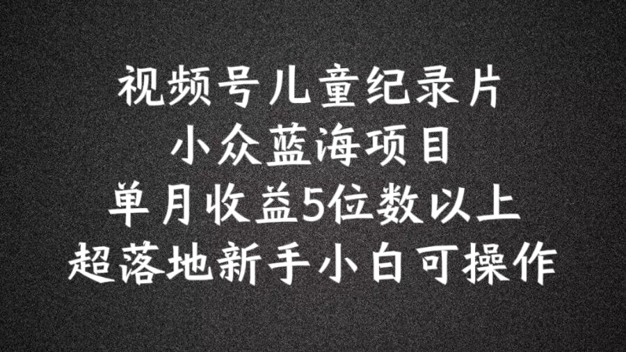 2024蓝海项目视频号儿童纪录片科普，单月收益5位数以上，新手小白可操作【揭秘】-87创业网