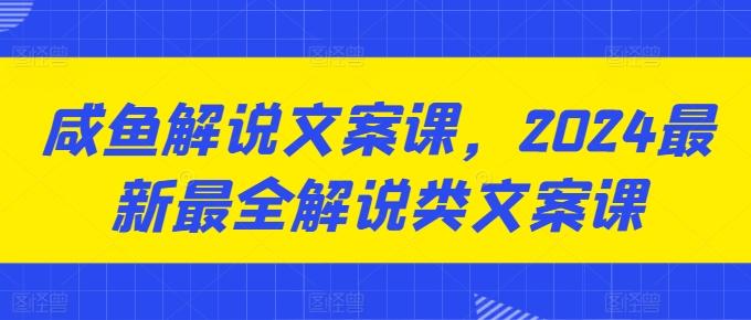 咸鱼解说文案课，2024最新最全解说类文案课-87创业网