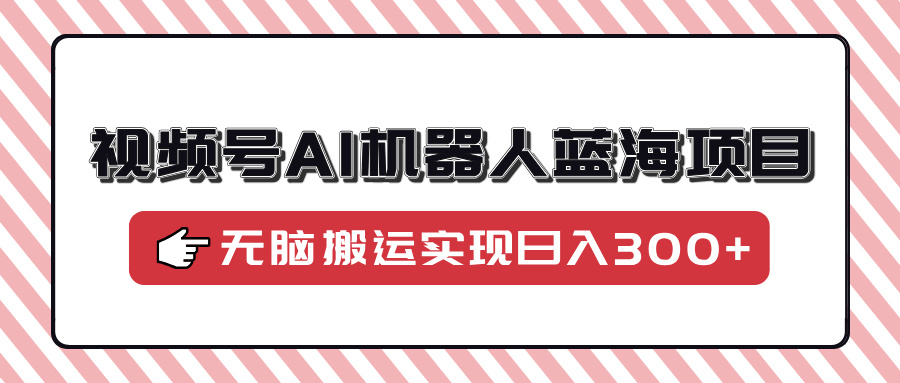 视频号AI机器人蓝海项目，操作简单适合0基础小白，无脑搬运实现日入300+-87创业网