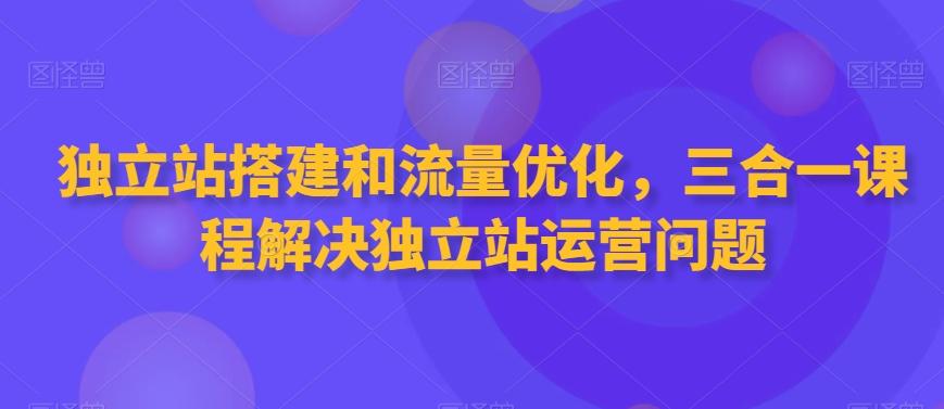 独立站搭建和流量优化，三合一课程解决独立站运营问题-87创业网