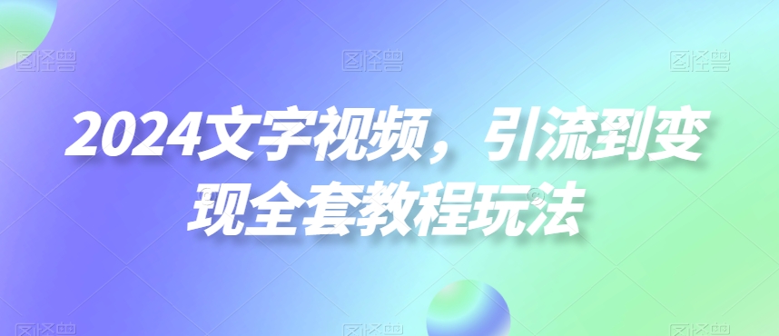 2024文字视频，引流到变现全套教程玩法【揭秘】-87创业网