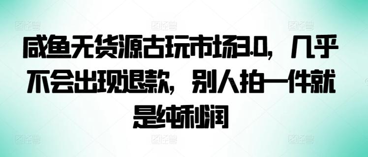 咸鱼无货源古玩市场3.0，几乎不会出现退款，别人拍一件就是纯利润【揭秘】-87创业网