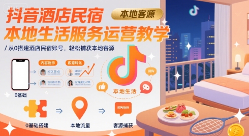 抖音酒店民宿本地生活服务运营教学，从0搭建酒店民宿账号，轻松捕获本地客源-87创业网
