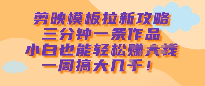 剪映模板拉新攻略，三分钟一条作品，小白也能轻松一周搞大几k-87创业网