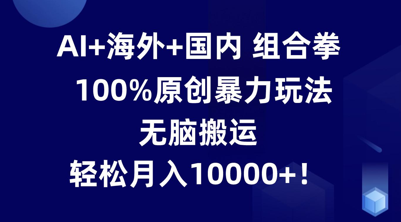 AI+海外+国内组合拳，100%原创暴力玩法，无脑搬运，轻松月入10000+！-87创业网