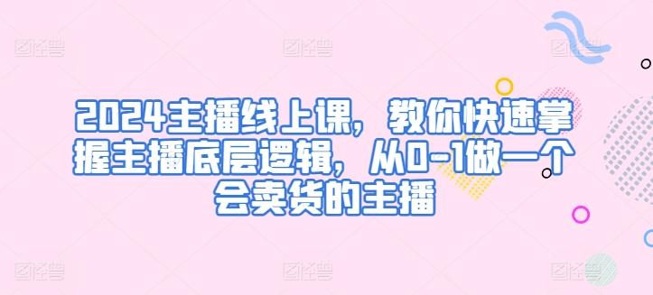 2024主播线上课，教你快速掌握主播底层逻辑，从0-1做一个会卖货的主播-87创业网