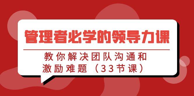 管理者必学的领导力课：教你解决团队沟通和激励难题(33节课)-87创业网