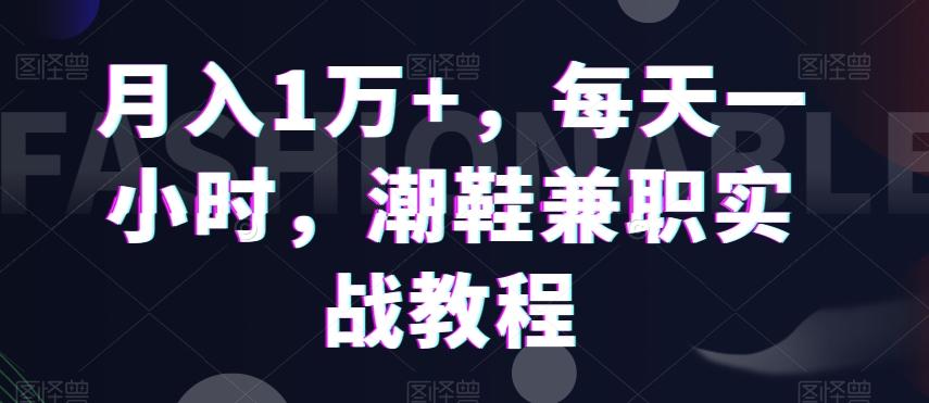 月入1万+，每天一小时，潮鞋兼职实战教程-87创业网