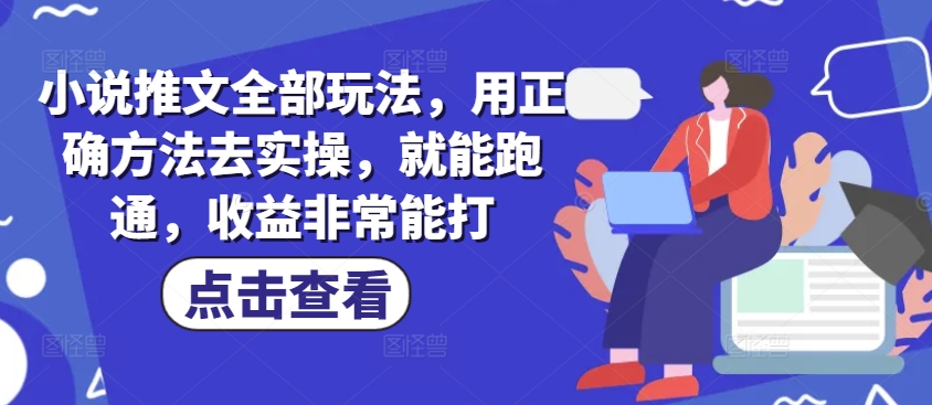小说推文全部玩法，用正确方法去实操，就能跑通，收益非常能打-87创业网