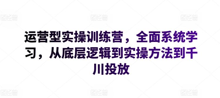 运营型实操训练营，全面系统学习，从底层逻辑到实操方法到千川投放-87创业网