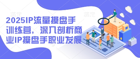 2025IP流量操盘手训练营，深入剖析商业IP操盘手职业发展(更新)-87创业网