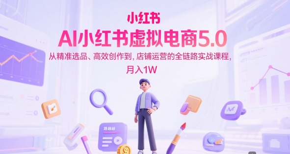 AI小红书虚拟电商5.0，从精准选品、高效创作到，店铺运营的全链路实战课程，月入1W(更新中)-87创业网