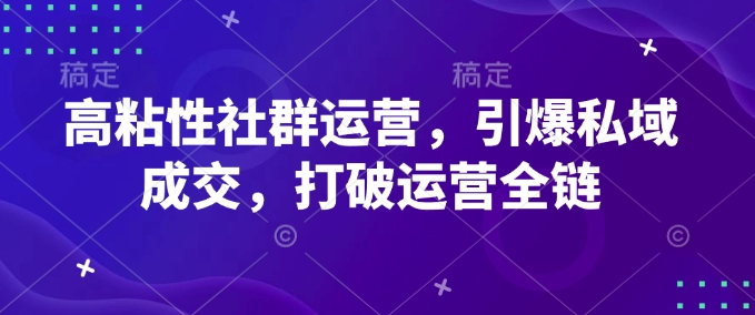 高粘性社群运营，引爆私域成交，打破运营全链-87创业网