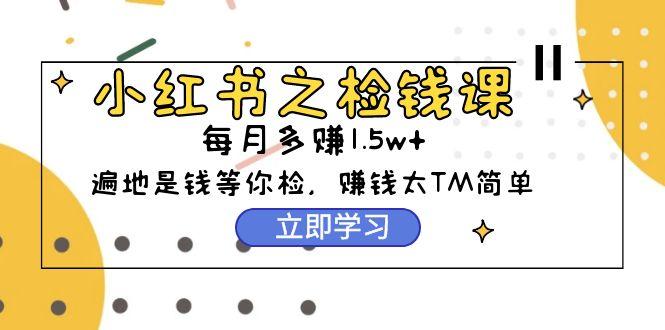 (9890期)小红书之检钱课：从0开始实测每月多赚1.5w起步，赚钱真的太简单了(98节)-87创业网