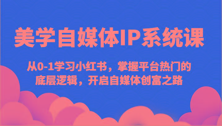 美学自媒体IP系统课-从0-1学习小红书，掌握平台热门的底层逻辑，开启自媒体创富之路-87创业网