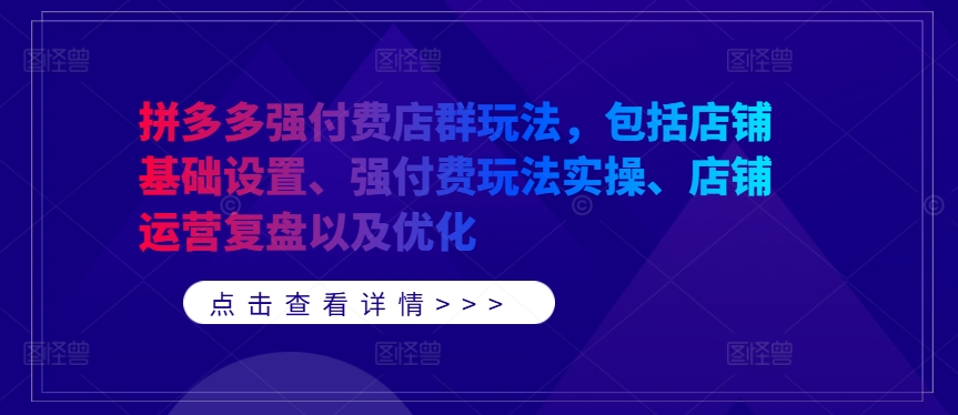 拼多多强付费店群玩法，包括店铺基础设置、强付费玩法实操、店铺运营复盘以及优化-87创业网