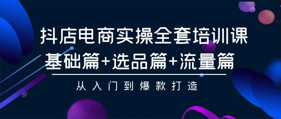 (9604期)抖店电商实操全套培训课：基础篇+选品篇+流量篇，从入门到爆款打造-87创业网