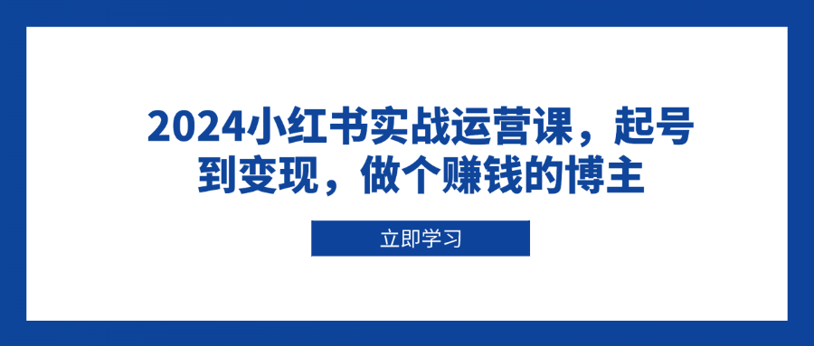 2024小红书实战运营课，起号到变现，做个赚钱的博主-87创业网