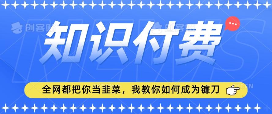 2024最新知识付费项目，小白也能轻松入局，全网都在教你做项目，我教你做镰刀【揭秘】-87创业网