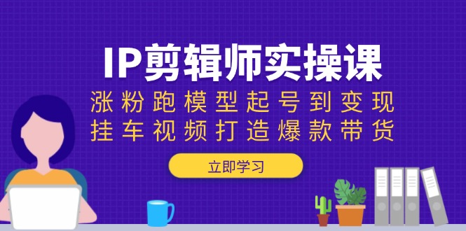 IP剪辑师实操课：涨粉跑模型起号到变现，挂车视频打造爆款带货-87创业网