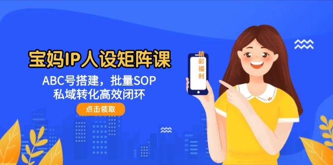 宝妈IP人设矩阵课：ABC号搭建，批量SOP，私域转化高效闭环-87创业网