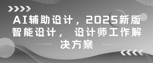 AI辅助设计，2025新版智能设计， 设计师工作解决方案-87创业网