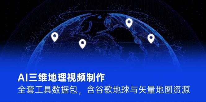 AI三维地理视频制作，全套工具数据包，含谷歌地球与矢量地图资源-87创业网