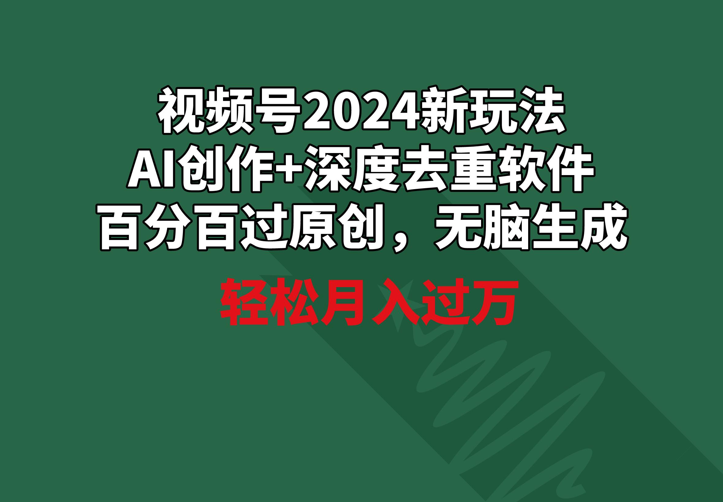 视频号2024新玩法，AI创作+深度去重软件 百分百过原创，无脑生成，月入过万-87创业网