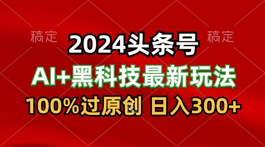 2024最新AI头条+黑科技猛撸收益，100%过原创，三天必起号，每天5分钟，月入1W+-87创业网