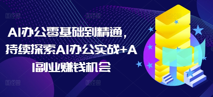 AI办公零基础到精通，持续探索AI办公实战+AI副业赚钱机会-87创业网