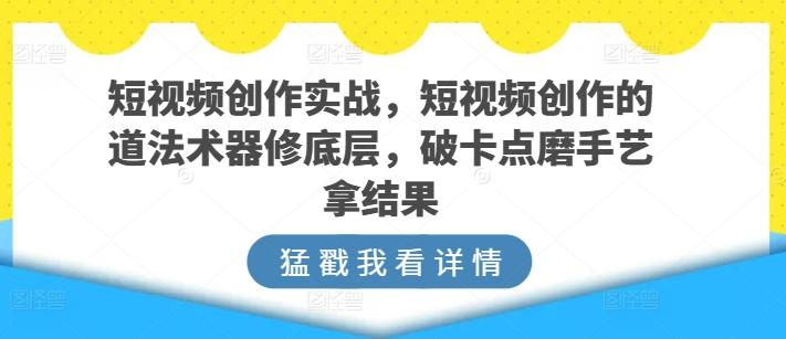 短视频创作实战，短视频创作的道法术器修底层，破卡点磨手艺拿结果-87创业网