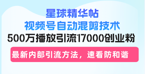 星球精华帖视频号自动混剪技术，500万播放引流17000创业粉，最新内部引…-87创业网