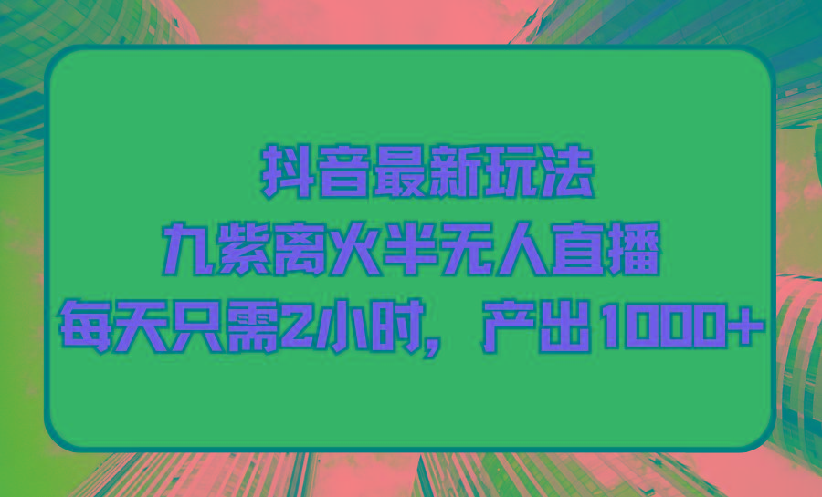 (9619期)抖音最新玩法，九紫离火半无人直播，每天只需2小时，产出1000+-87创业网