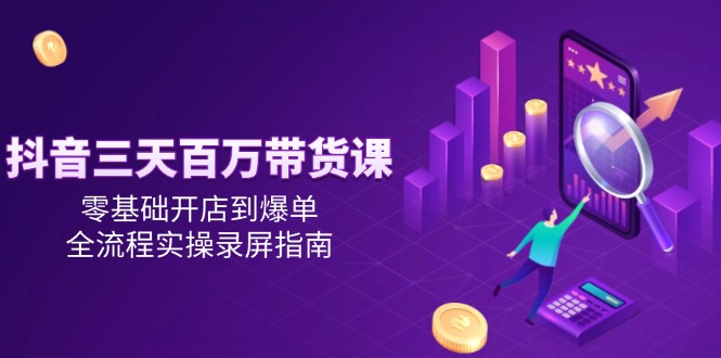 抖音三天百万带货课，零基础开店到爆单，全流程实操录屏指南-87创业网