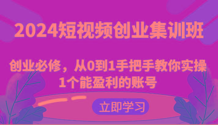 2024短视频创业集训班：创业必修，从0到1手把手教你实操1个能盈利的账号-87创业网