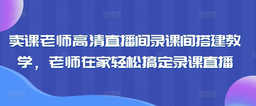 卖课老师高清直播间录课间搭建教学，老师在家轻松搞定录课直播-87创业网