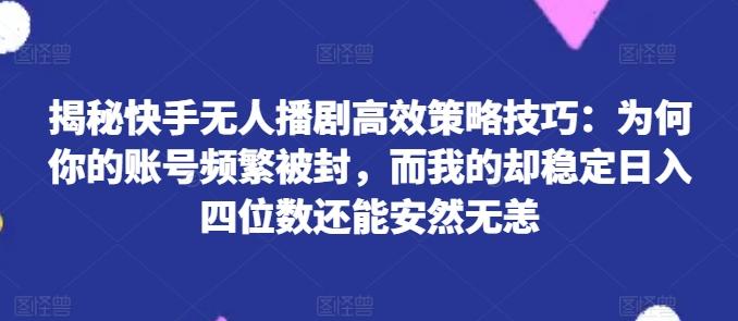 揭秘快手无人播剧高效策略技巧：为何你的账号频繁被封，而我的却稳定日入四位数还能安然无恙【揭秘】-87创业网