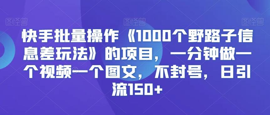 快手批量操作《1000个野路子信息差玩法》的项目，一分钟做一个视频一个图文，不封号，日引流150+【揭秘】-87创业网