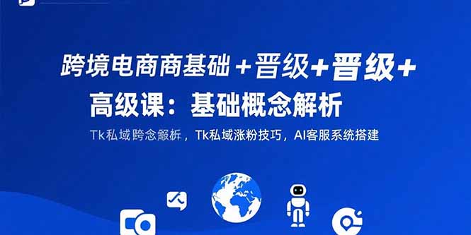 跨境电商基础+晋级+高级课：基础概念解析,Tk私域涨粉技巧,AI客服系统搭建-87创业网