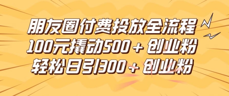 朋友圈高效付费投放全流程，100元撬动500+创业粉，日引流300加精准创业粉【揭秘】-87创业网