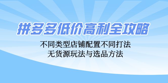 拼多多低价高利全攻略：不同类型店铺配置不同打法，无货源玩法与选品方法-87创业网