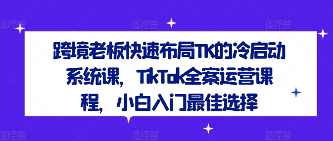 跨境老板快速布局TK的冷启动系统课，TikTok全案运营课程，小白入门最佳选择-87创业网