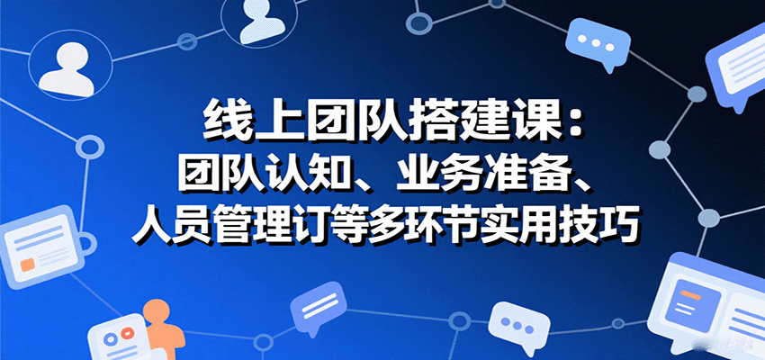 线上团队搭建课：团队认知、业务准备、人员管理、协议签订等多环节实用技巧-87创业网