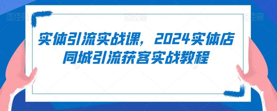 实体引流实战课，2024实体店同城引流获客实战教程-87创业网