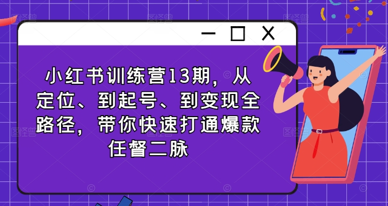 小红书训练营13期，从定位、到起号、到变现全路径，带你快速打通爆款任督二脉-87创业网