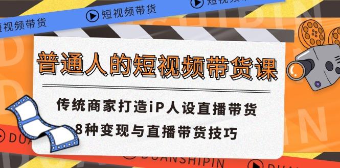 普通人的短视频带货课 传统商家打造iP人设直播带货 8种变现与直播带货技巧-87创业网