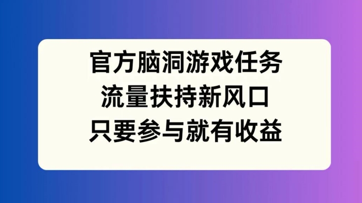 官方脑洞游戏任务，流量扶持新风口，只要参与就有收益【揭秘】-87创业网