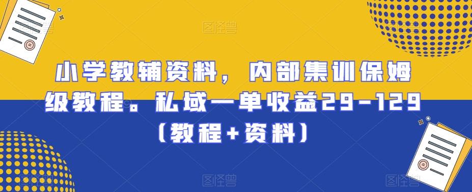 小学教辅资料，内部集训保姆级教程。私域一单收益29-129（教程+资料）-87创业网